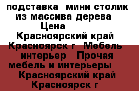 подставка, мини-столик из массива дерева › Цена ­ 399 - Красноярский край, Красноярск г. Мебель, интерьер » Прочая мебель и интерьеры   . Красноярский край,Красноярск г.